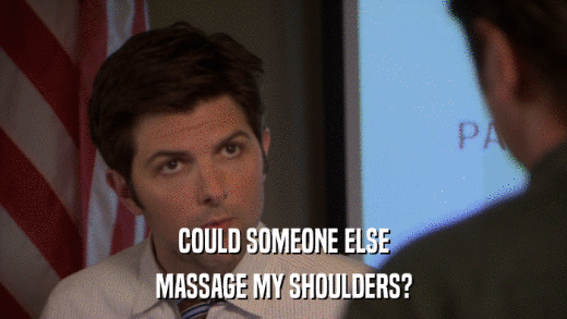 COULD SOMEONE ELSE MASSAGE MY SHOULDERS? 