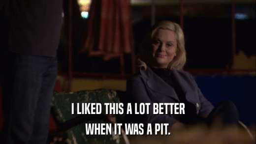 I LIKED THIS A LOT BETTER WHEN IT WAS A PIT. 