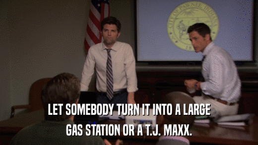 LET SOMEBODY TURN IT INTO A LARGE GAS STATION OR A T.J. MAXX. 
