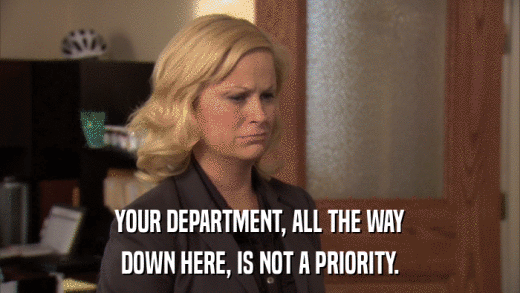 YOUR DEPARTMENT, ALL THE WAY DOWN HERE, IS NOT A PRIORITY. 