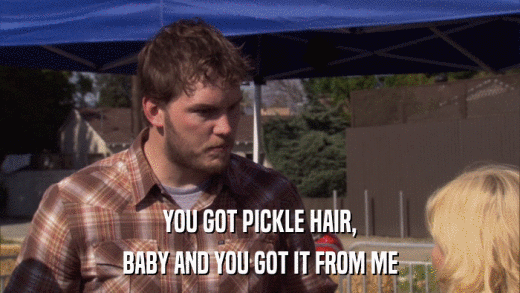 YOU GOT PICKLE HAIR, BABY AND YOU GOT IT FROM ME 