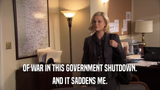 OF WAR IN THIS GOVERNMENT SHUTDOWN. AND IT SADDENS ME. 
