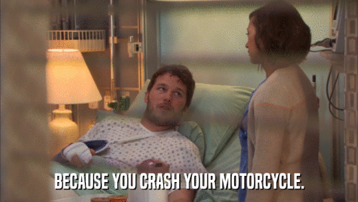 BECAUSE YOU CRASH YOUR MOTORCYCLE.  