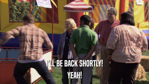 I'LL BE BACK SHORTLY! YEAH! 