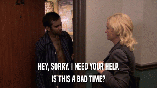 HEY, SORRY. I NEED YOUR HELP. IS THIS A BAD TIME? 