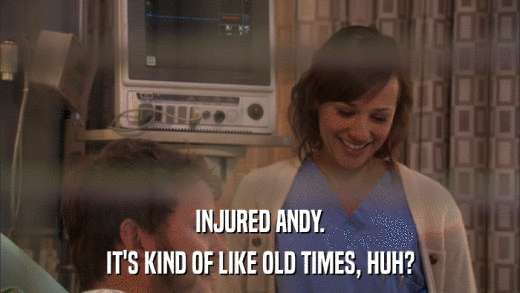INJURED ANDY. IT'S KIND OF LIKE OLD TIMES, HUH? 