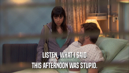 LISTEN, WHAT I SAID THIS AFTERNOON WAS STUPID. 