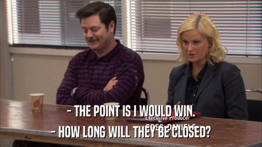 - THE POINT IS I WOULD WIN. - HOW LONG WILL THEY BE CLOSED? 