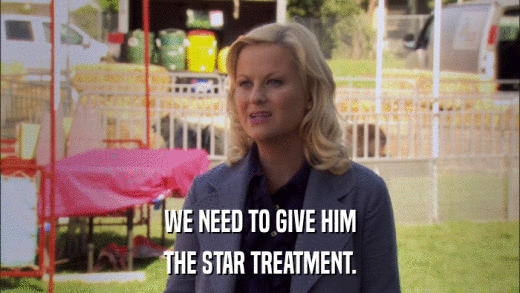 WE NEED TO GIVE HIM THE STAR TREATMENT. 