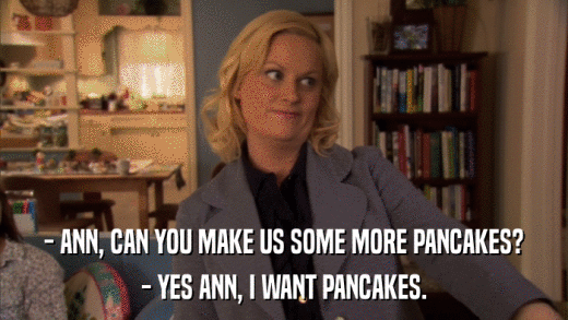- ANN, CAN YOU MAKE US SOME MORE PANCAKES? - YES ANN, I WANT PANCAKES. 