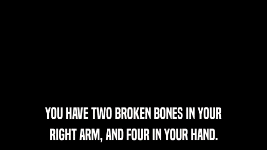 YOU HAVE TWO BROKEN BONES IN YOUR RIGHT ARM, AND FOUR IN YOUR HAND. 