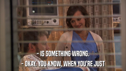 - IS SOMETHING WRONG. - OKAY. YOU KNOW, WHEN YOU'RE JUST 