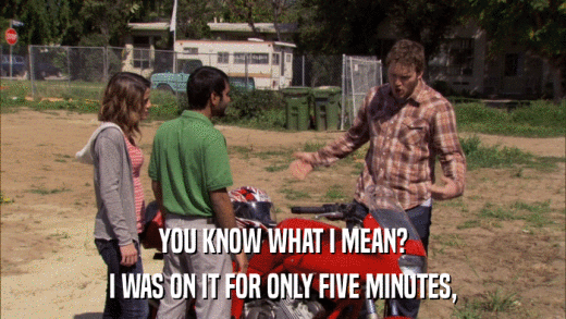 YOU KNOW WHAT I MEAN? I WAS ON IT FOR ONLY FIVE MINUTES, 