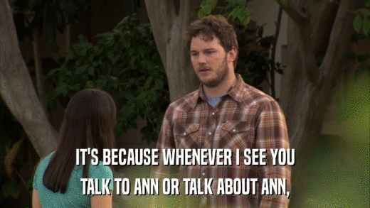 IT'S BECAUSE WHENEVER I SEE YOU TALK TO ANN OR TALK ABOUT ANN, 