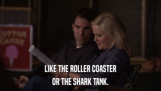 LIKE THE ROLLER COASTER OR THE SHARK TANK. 