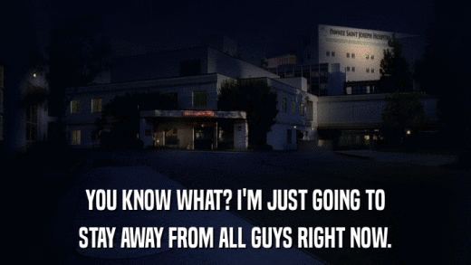 YOU KNOW WHAT? I'M JUST GOING TO STAY AWAY FROM ALL GUYS RIGHT NOW. 