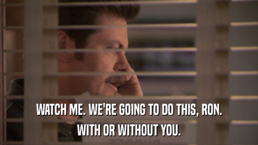 WATCH ME. WE'RE GOING TO DO THIS, RON. WITH OR WITHOUT YOU. 