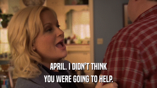 APRIL. I DIDN'T THINK YOU WERE GOING TO HELP. 