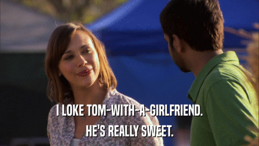 I LOKE TOM-WITH-A-GIRLFRIEND. HE'S REALLY SWEET. 