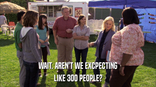 WAIT. AREN'T WE EXCPECTING LIKE 300 PEOPLE? 