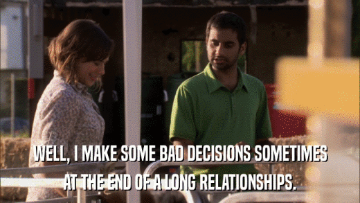 WELL, I MAKE SOME BAD DECISIONS SOMETIMES AT THE END OF A LONG RELATIONSHIPS. 