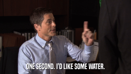 ONE SECOND. I'D LIKE SOME WATER.  