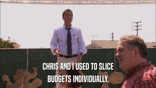 CHRIS AND I USED TO SLICE BUDGETS INDIVIDUALLY. 