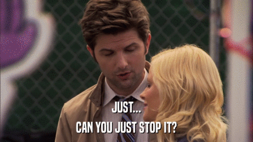 JUST... CAN YOU JUST STOP IT? 