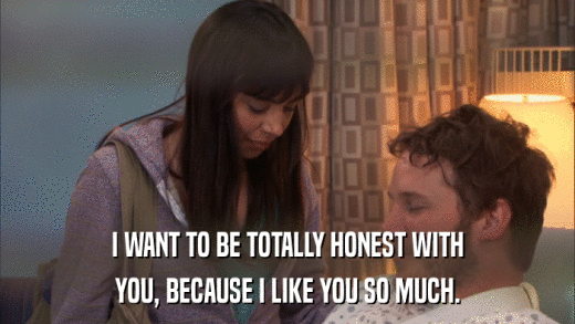 I WANT TO BE TOTALLY HONEST WITH YOU, BECAUSE I LIKE YOU SO MUCH. 
