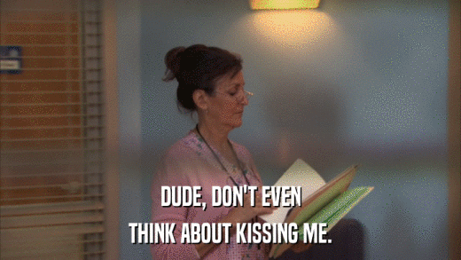 DUDE, DON'T EVEN THINK ABOUT KISSING ME. 