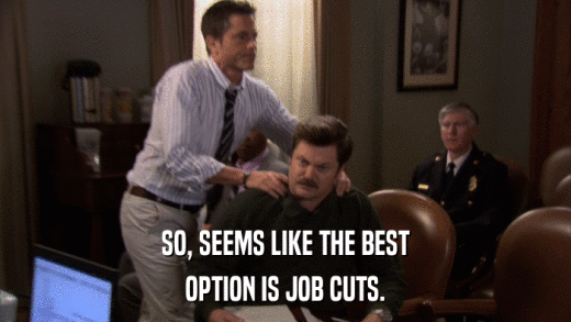 SO, SEEMS LIKE THE BEST OPTION IS JOB CUTS. 