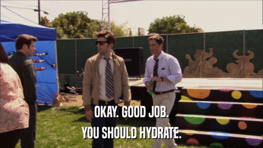 OKAY. GOOD JOB. YOU SHOULD HYDRATE. 