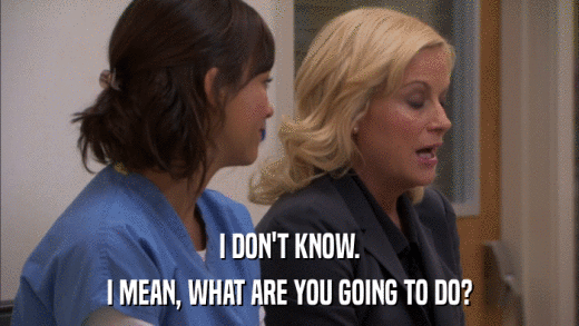 I DON'T KNOW. I MEAN, WHAT ARE YOU GOING TO DO? 