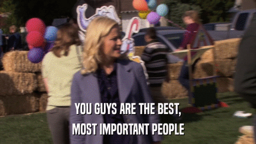 YOU GUYS ARE THE BEST, MOST IMPORTANT PEOPLE 