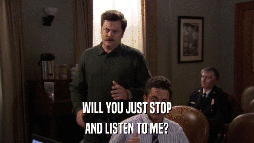 WILL YOU JUST STOP AND LISTEN TO ME? 