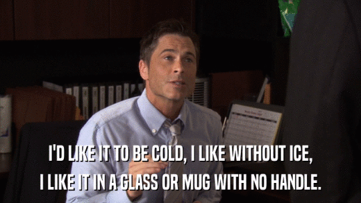 I'D LIKE IT TO BE COLD, I LIKE WITHOUT ICE, I LIKE IT IN A GLASS OR MUG WITH NO HANDLE. 