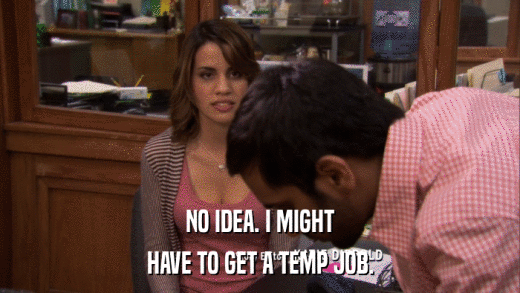 NO IDEA. I MIGHT HAVE TO GET A TEMP JOB. 