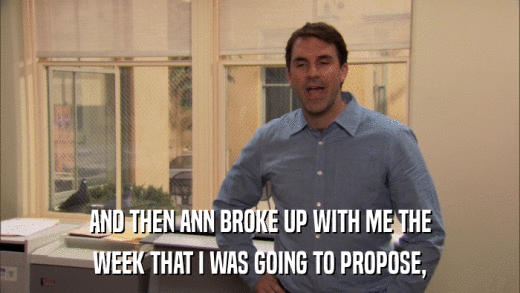 AND THEN ANN BROKE UP WITH ME THE WEEK THAT I WAS GOING TO PROPOSE, 