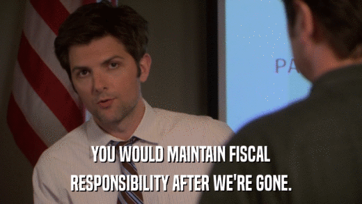 YOU WOULD MAINTAIN FISCAL RESPONSIBILITY AFTER WE'RE GONE. 