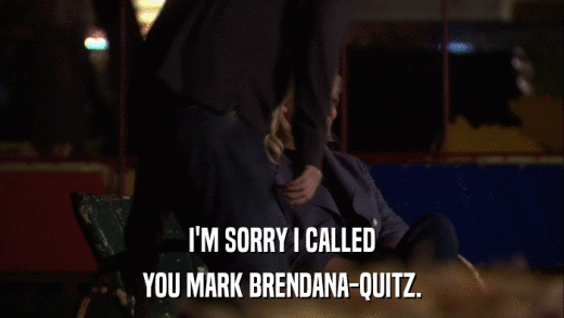 I'M SORRY I CALLED YOU MARK BRENDANA-QUITZ. 