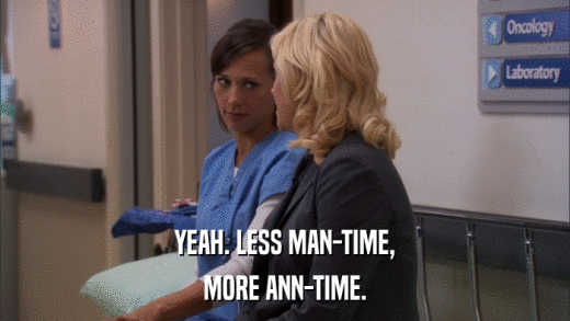 YEAH. LESS MAN-TIME, MORE ANN-TIME. 