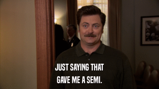 JUST SAYING THAT GAVE ME A SEMI. 