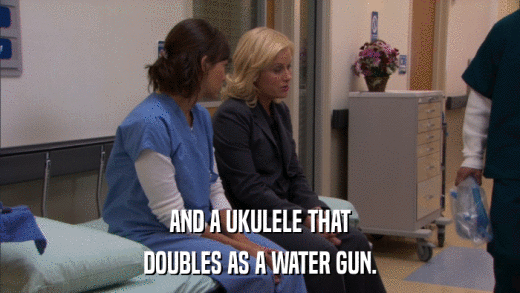 AND A UKULELE THAT DOUBLES AS A WATER GUN. 
