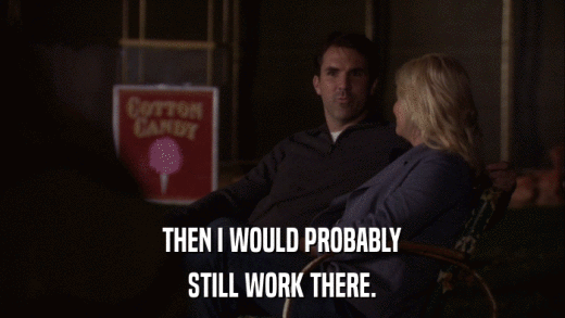 THEN I WOULD PROBABLY STILL WORK THERE. 
