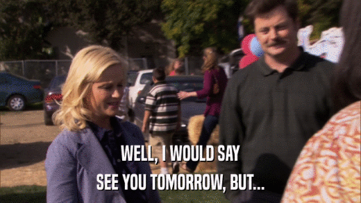 WELL, I WOULD SAY SEE YOU TOMORROW, BUT... 