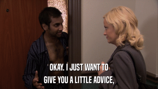 OKAY. I JUST WANT TO GIVE YOU A LITTLE ADVICE, 