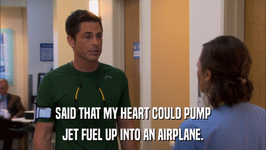 SAID THAT MY HEART COULD PUMP JET FUEL UP INTO AN AIRPLANE. 