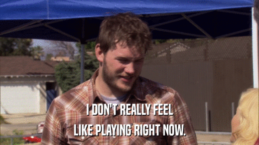 I DON'T REALLY FEEL LIKE PLAYING RIGHT NOW. 