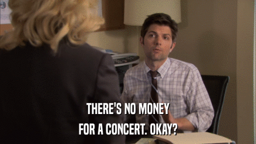 THERE'S NO MONEY FOR A CONCERT. OKAY? 