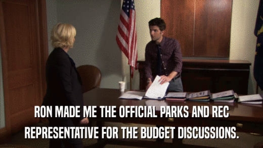 RON MADE ME THE OFFICIAL PARKS AND REC REPRESENTATIVE FOR THE BUDGET DISCUSSIONS. 